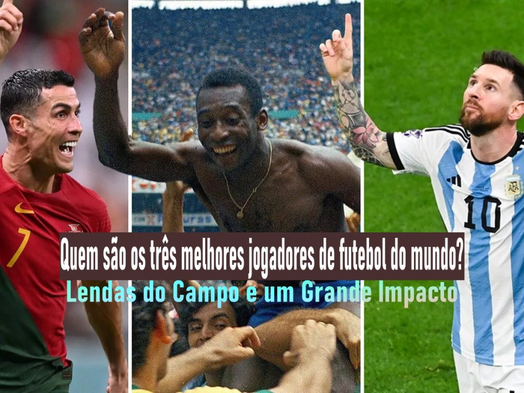 Quem são os três melhores jogadores de futebol do mundo? Lendas do Campo e um Grande Impacto
